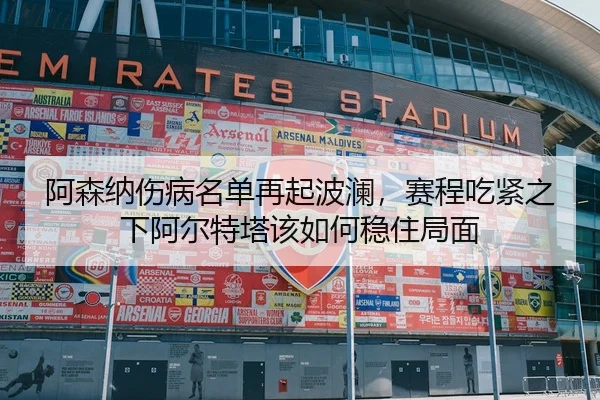 阿森纳伤病名单再起波澜，赛程吃紧之下阿尔特塔该如何稳住局面